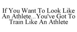 IF YOU WANT TO LOOK LIKE AN ATHLETE...YOU'VE GOT TO TRAIN LIKE AN ATHLETE trademark