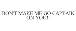 DON'T MAKE ME GO CAPTAIN ON YOU!! trademark