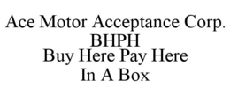 ACE MOTOR ACCEPTANCE CORP. BHPH BUY HERE PAY HERE IN A BOX trademark
