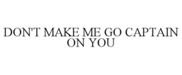 DON'T MAKE ME GO CAPTAIN ON YOU trademark