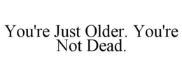 YOU'RE JUST OLDER. YOU'RE NOT DEAD. trademark