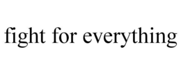 FIGHT FOR EVERYTHING trademark