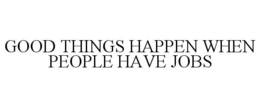 GOOD THINGS HAPPEN WHEN PEOPLE HAVE JOBS trademark