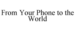 FROM YOUR PHONE TO THE WORLD trademark