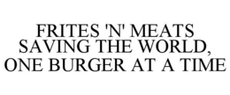 FRITES 'N' MEATS SAVING THE WORLD, ONE BURGER AT A TIME trademark