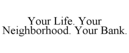YOUR LIFE. YOUR NEIGHBORHOOD. YOUR BANK. trademark
