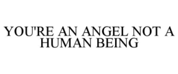 YOU'RE AN ANGEL NOT A HUMAN BEING trademark