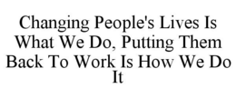 CHANGING PEOPLE'S LIVES IS WHAT WE DO, PUTTING THEM BACK TO WORK IS HOW WE DO IT trademark