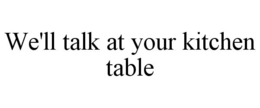 WE'LL TALK AT YOUR KITCHEN TABLE trademark