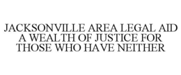 JACKSONVILLE AREA LEGAL AID A WEALTH OFJUSTICE FOR THOSE WHO HAVE NEITHER trademark