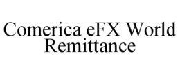 COMERICA EFX WORLD REMITTANCE trademark