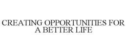 CREATING OPPORTUNITIES FOR A BETTER LIFE trademark