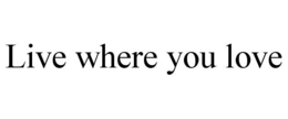 LIVE WHERE YOU LOVE trademark