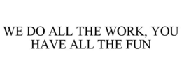 WE DO ALL THE WORK, YOU HAVE ALL THE FUN trademark