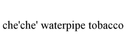 CHE'CHE' WATERPIPE TOBACCO trademark