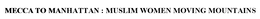 MECCA TO MANHATTAN : MUSLIM WOMEN MOVING MOUNTAINS trademark