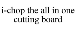 I-CHOP THE ALL IN ONE CUTTING BOARD trademark