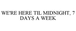 WE'RE HERE TIL MIDNIGHT, 7 DAYS A WEEK trademark