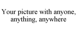 YOUR PICTURE WITH ANYONE, ANYTHING, ANYWHERE trademark