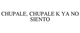 CHUPALE, CHUPALE K YA NO SIENTO trademark