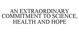AN EXTRAORDINARY COMMITMENT TO SCIENCE,HEALTH AND HOPE trademark