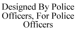 DESIGNED BY POLICE OFFICERS, FOR POLICEOFFICERS trademark