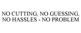 NO CUTTING, NO GUESSING, NO HASSLES - NO PROBLEM trademark