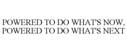 POWERED TO DO WHAT'S NOW, POWERED TO DO WHAT'S NEXT trademark