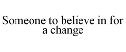 SOMEONE TO BELIEVE IN FOR A CHANGE trademark