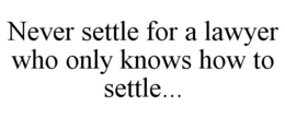 NEVER SETTLE FOR A LAWYER WHO ONLY KNOWS HOW TO SETTLE... trademark