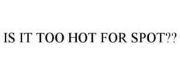 IS IT TOO HOT FOR SPOT?? trademark