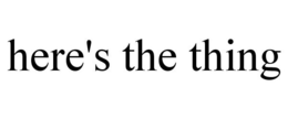 HERE'S THE THING trademark