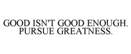 GOOD ISN'T GOOD ENOUGH. PURSUE GREATNESS. trademark