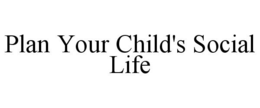 PLAN YOUR CHILD'S SOCIAL LIFE trademark