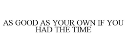 AS GOOD AS YOUR OWN IF YOU HAD THE TIME trademark