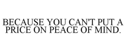 BECAUSE YOU CAN'T PUT A PRICE ON PEACE OF MIND. trademark