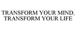TRANSFORM YOUR MIND, TRANSFORM YOUR LIFE trademark