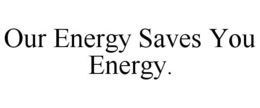 OUR ENERGY SAVES YOU ENERGY. trademark
