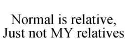 NORMAL IS RELATIVE, JUST NOT MY RELATIVES trademark