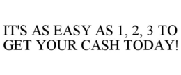IT'S AS EASY AS 1, 2, 3 TO GET YOUR CASH TODAY! trademark