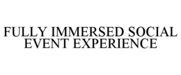 FULLY IMMERSED SOCIAL EVENT EXPERIENCE trademark
