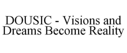 DOUSIC - VISIONS AND DREAMS BECOME REALITY trademark