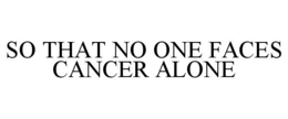 SO THAT NO ONE FACES CANCER ALONE trademark