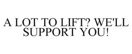 A LOT TO LIFT? WE'LL SUPPORT YOU! trademark