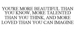 YOU'RE MORE BEAUTIFUL THAN YOU KNOW, MORE TALENTED THAN YOU THINK, AND MORE LOVED THAN YOU CAN IMAGINE trademark