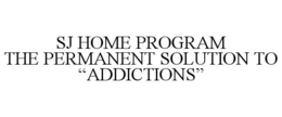 SJ HOME PROGRAM THE PERMANENT SOLUTION TO "ADDICTIONS" trademark