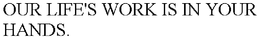 OUR LIFE'S WORK IS IN YOUR HANDS. trademark