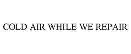 COLD AIR WHILE WE REPAIR trademark