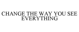 CHANGE THE WAY YOU SEE EVERYTHING trademark