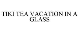 TIKI TEA VACATION IN A GLASS trademark